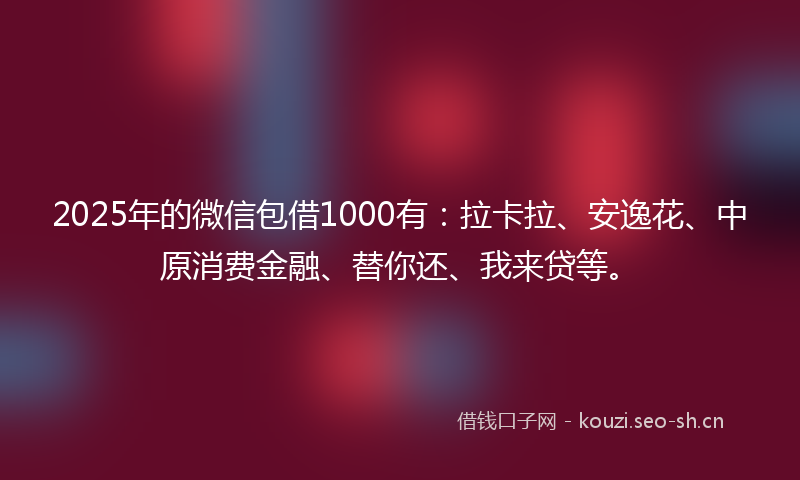 2025年的微信包借1000有：拉卡拉、安逸花、中原消费金融、替你还、我来贷等。