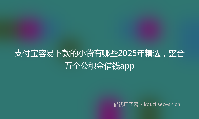 支付宝容易下款的小贷有哪些2025年精选，整合五个公积金借钱app