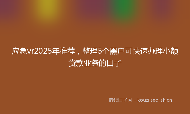 应急vr2025年推荐，整理5个黑户可快速办理小额贷款业务的口子