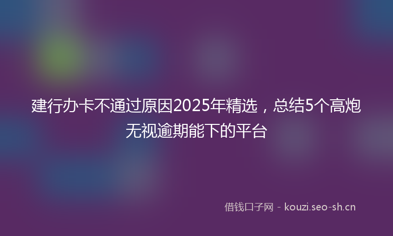 建行办卡不通过原因2025年精选，总结5个高炮无视逾期能下的平台