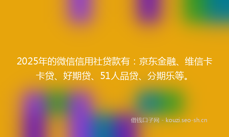 2025年的微信信用社贷款有：京东金融、维信卡卡贷、好期贷、51人品贷、分期乐等。