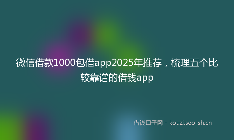 微信借款1000包借app2025年推荐，梳理五个比较靠谱的借钱app