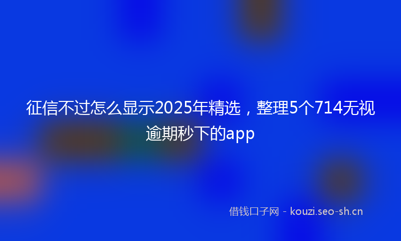 征信不过怎么显示2025年精选，整理5个714无视逾期秒下的app