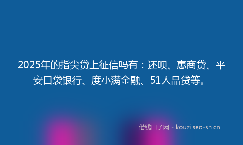 2025年的指尖贷上征信吗有：还呗、惠商贷、平安口袋银行、度小满金融、51人品贷等。