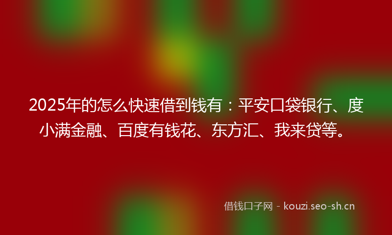 2025年的怎么快速借到钱有：平安口袋银行、度小满金融、百度有钱花、东方汇、我来贷等。