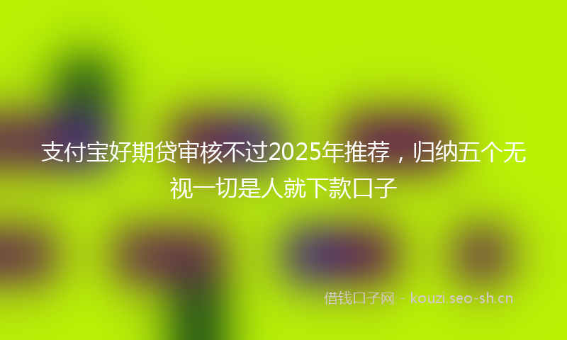 支付宝好期贷审核不过2025年推荐，归纳五个无视一切是人就下款口子