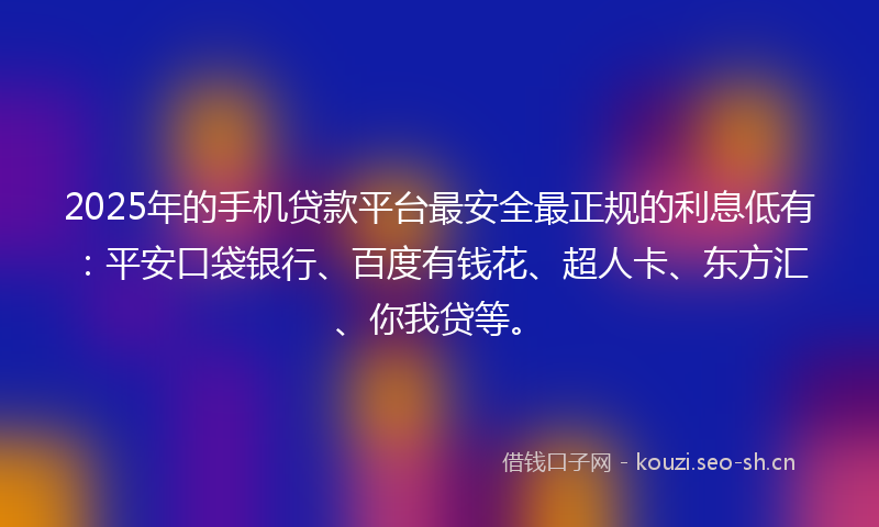 2025年的手机贷款平台最安全最正规的利息低有:平安口袋银行、百度有钱花、超人卡、东方汇、你我贷等。