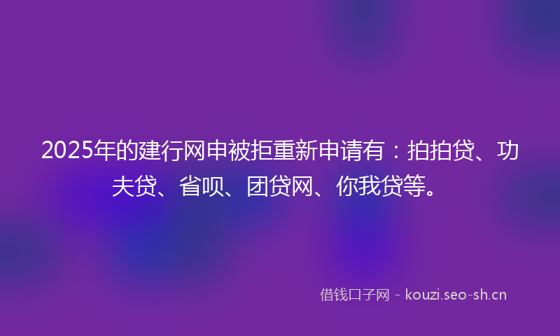 2025年的建行网申被拒重新申请有：拍拍贷、功夫贷、省呗、团贷网、你我贷等。