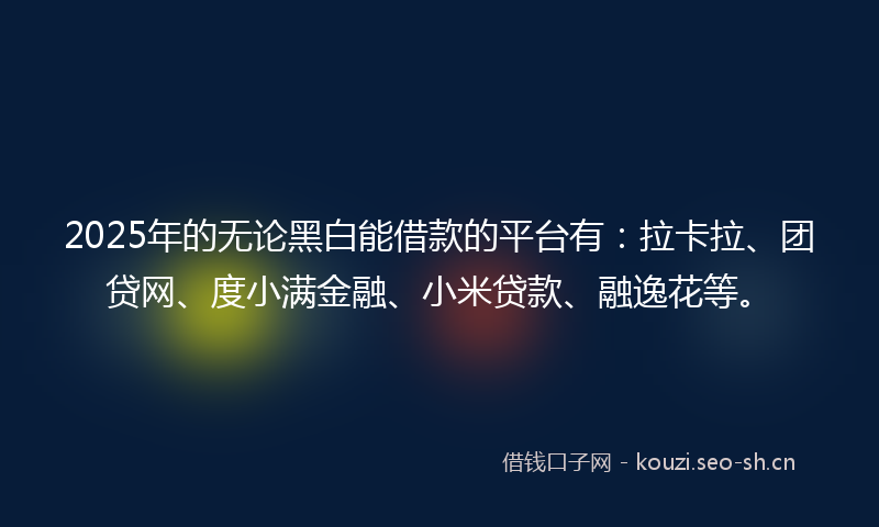 2025年的无论黑白能借款的平台有：拉卡拉、团贷网、度小满金融、小米贷款、融逸花等。