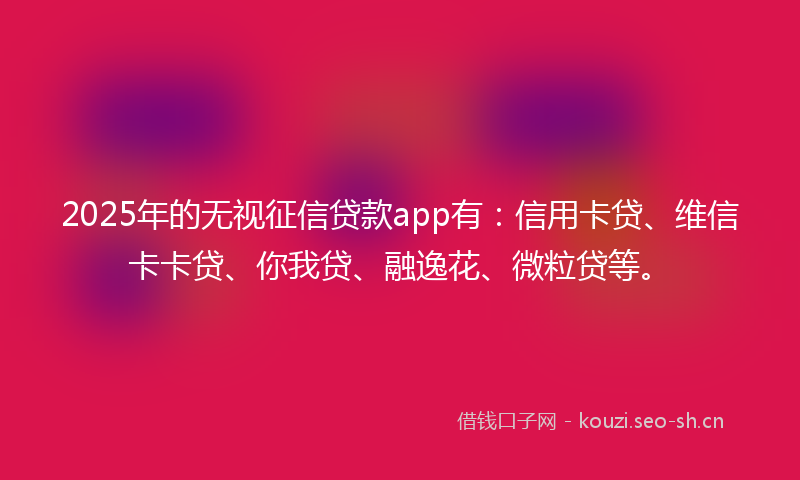 2025年的无视征信贷款app有：信用卡贷、维信卡卡贷、你我贷、融逸花、微粒贷等。