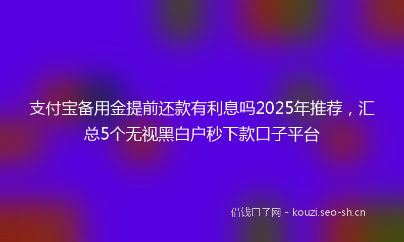 支付宝备用金提前还款有利息吗2025年推荐，汇总5个无视黑白户秒下款口子平台