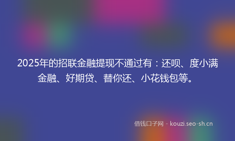 2025年的招联金融提现不通过有：还呗、度小满金融、好期贷、替你还、小花钱包等。
