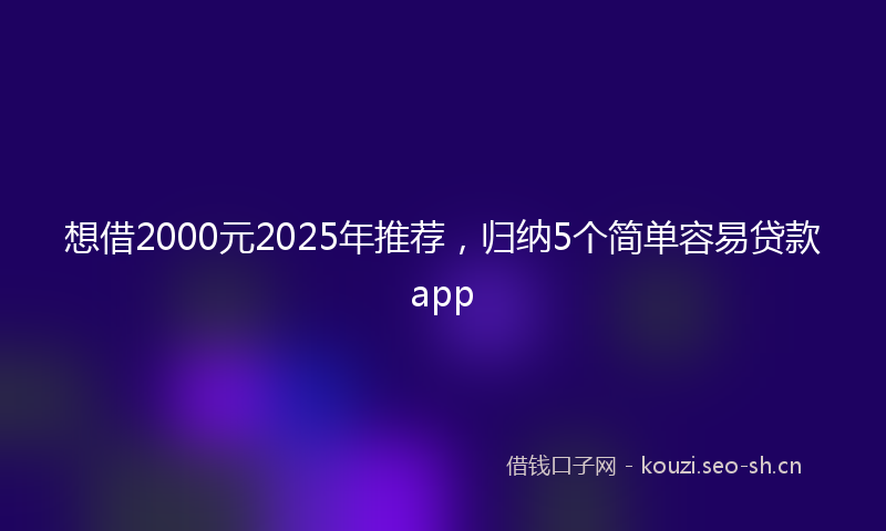 想借2000元2025年推荐，归纳5个简单容易贷款app