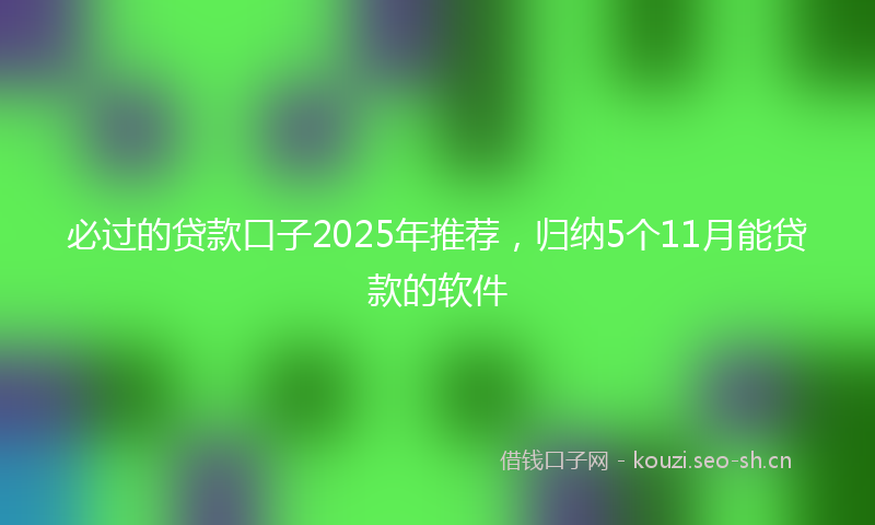 必过的贷款口子2025年推荐，归纳5个11月能贷款的软件