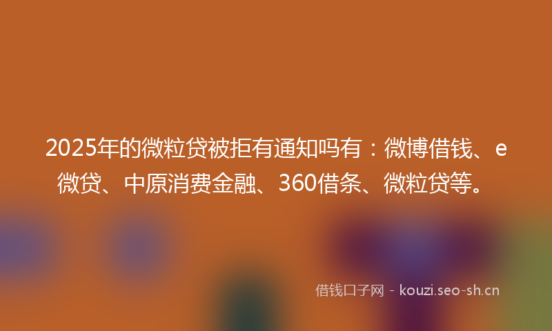 2025年的微粒贷被拒有通知吗有：微博借钱、e微贷、中原消费金融、360借条、微粒贷等。
