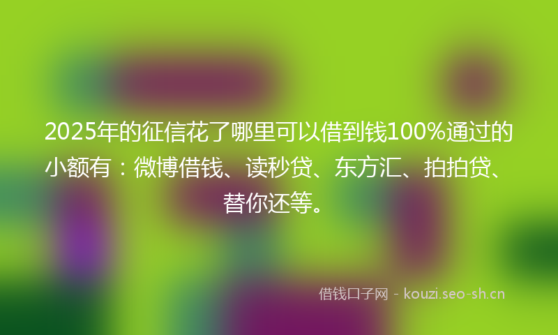 2025年的征信花了哪里可以借到钱100%通过的小额有：微博借钱、读秒贷、东方汇、拍拍贷、替你还等。