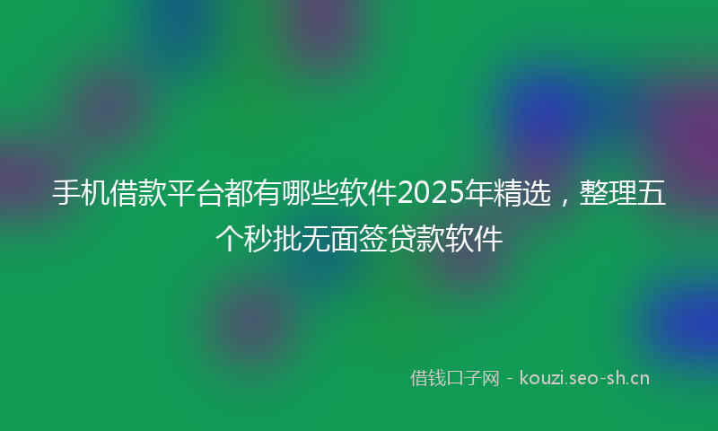 手机借款平台都有哪些软件2025年精选，整理五个秒批无面签贷款软件