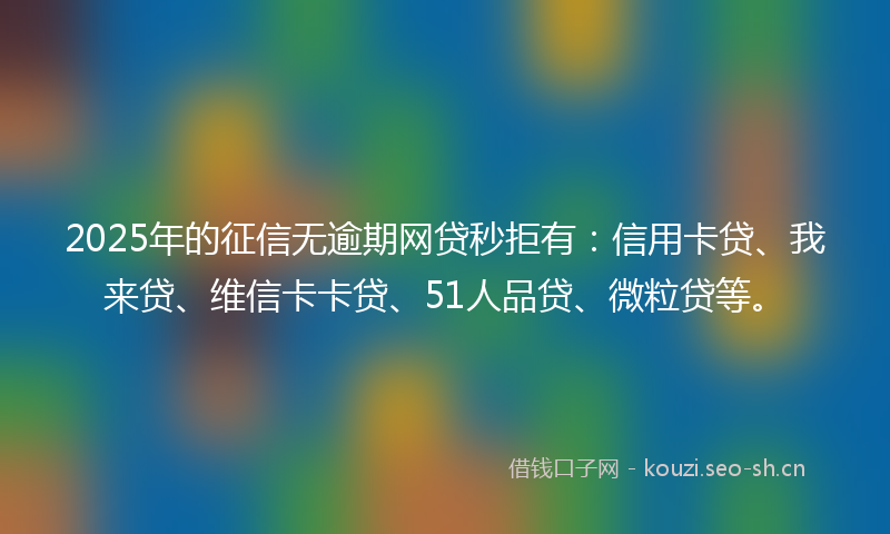 2025年的征信无逾期网贷秒拒有：信用卡贷、我来贷、维信卡卡贷、51人品贷、微粒贷等。