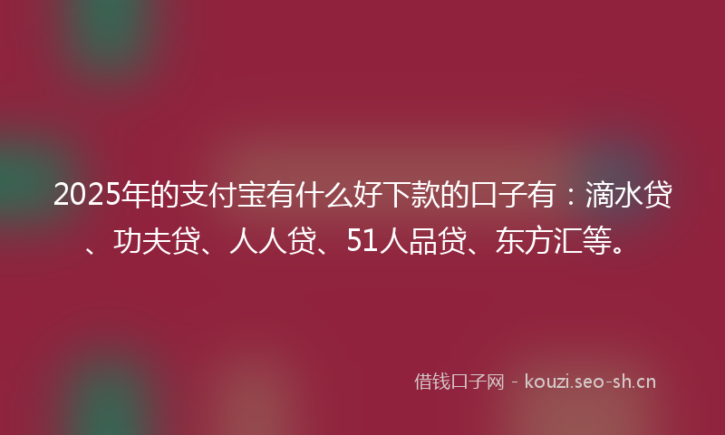 2025年的支付宝有什么好下款的口子有：滴水贷、功夫贷、人人贷、51人品贷、东方汇等。