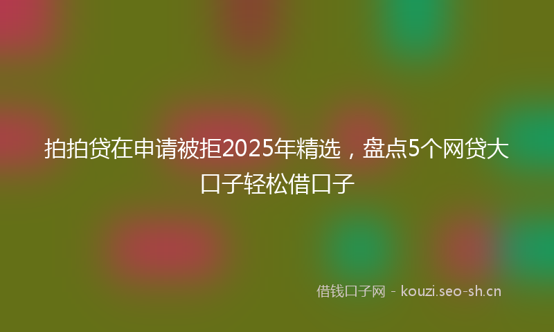拍拍贷在申请被拒2025年精选，盘点5个网贷大口子轻松借口子