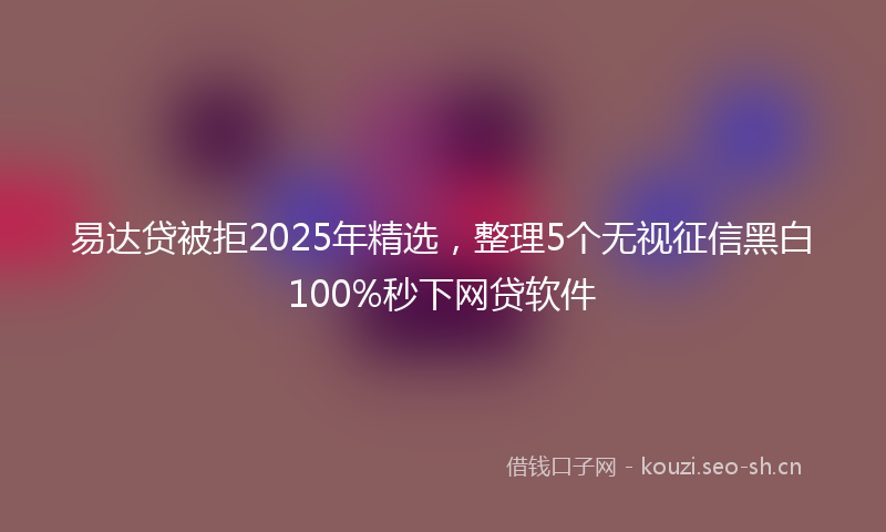 易达贷被拒2025年精选，整理5个无视征信黑白100%秒下网贷软件