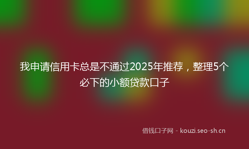 我申请信用卡总是不通过2025年推荐，整理5个必下的小额贷款口子
