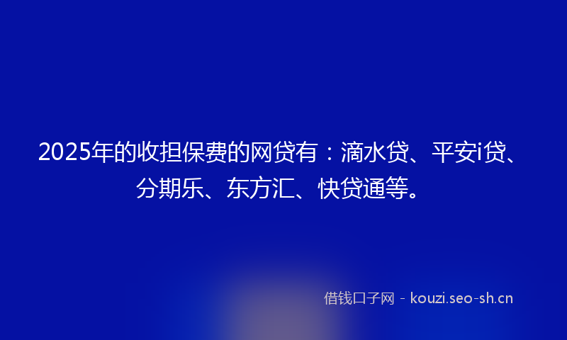 2025年的收担保费的网贷有：滴水贷、平安i贷、分期乐、东方汇、快贷通等。