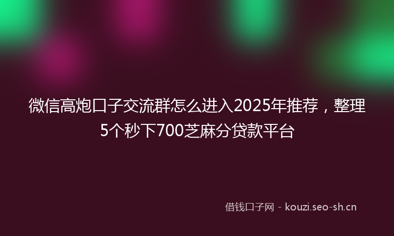 微信高炮口子交流群怎么进入2025年推荐，整理5个秒下700芝麻分贷款平台