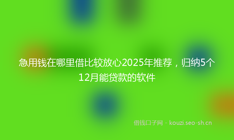 急用钱在哪里借比较放心2025年推荐,归纳5个12月能贷款的软件