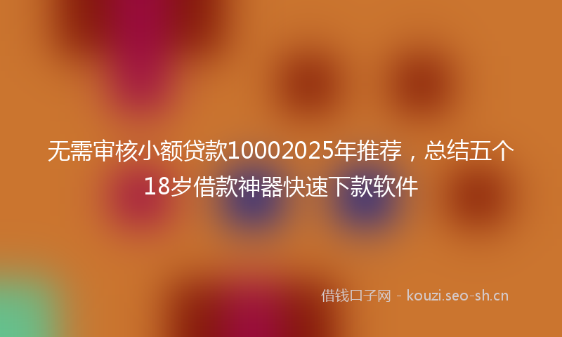 无需审核小额贷款10002025年推荐，总结五个18岁借款神器快速下款软件
