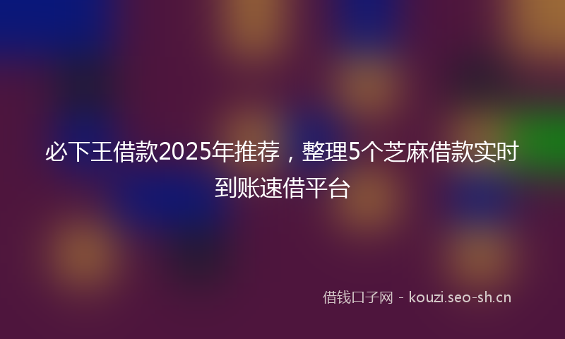 必下王借款2025年推荐，整理5个芝麻借款实时到账速借平台