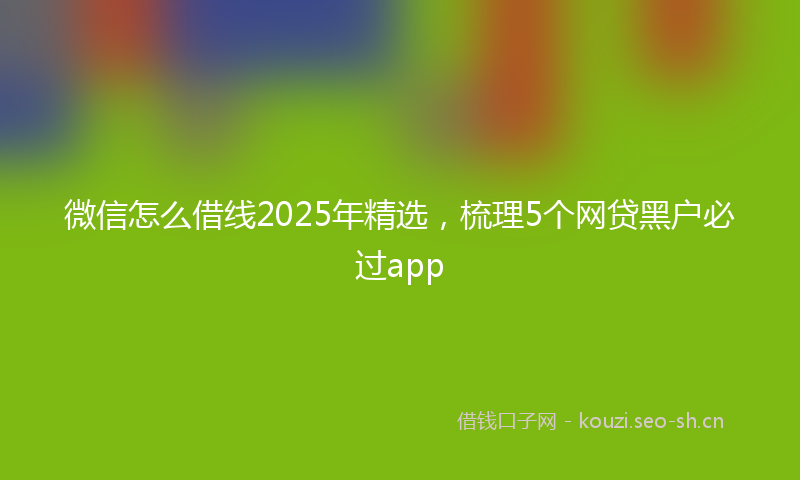 微信怎么借线2025年精选，梳理5个网贷黑户必过app
