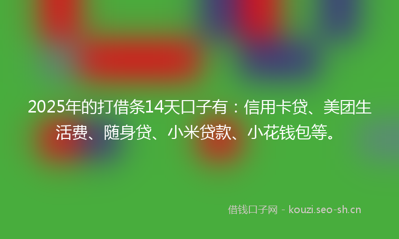 2025年的打借条14天口子有：信用卡贷、美团生活费、随身贷、小米贷款、小花钱包等。