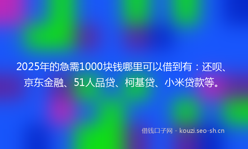 2025年的急需1000块钱哪里可以借到有：还呗、京东金融、51人品贷、柯基贷、小米贷款等。