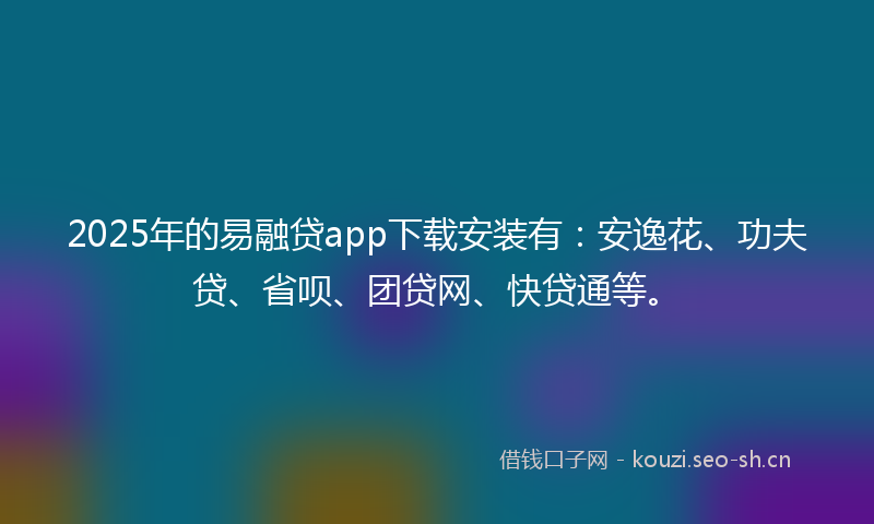 2025年的易融贷app下载安装有：安逸花、功夫贷、省呗、团贷网、快贷通等。
