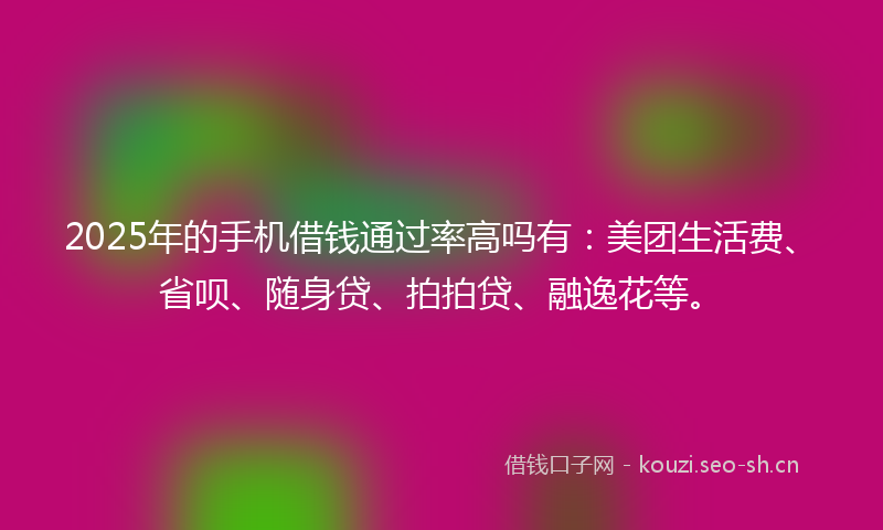 2025年的手机借钱通过率高吗有：美团生活费、省呗、随身贷、拍拍贷、融逸花等。