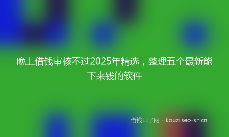 晚上借钱审核不过2025年精选，整理五个最新能下来钱的软件