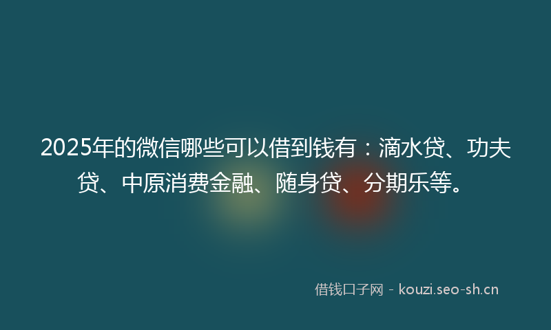2025年的微信哪些可以借到钱有：滴水贷、功夫贷、中原消费金融、随身贷、分期乐等。