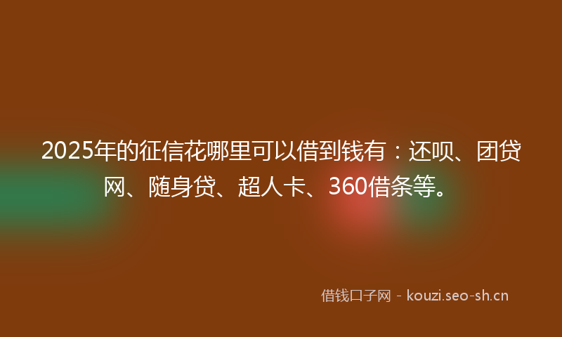 2025年的征信花哪里可以借到钱有：还呗、团贷网、随身贷、超人卡、360借条等。