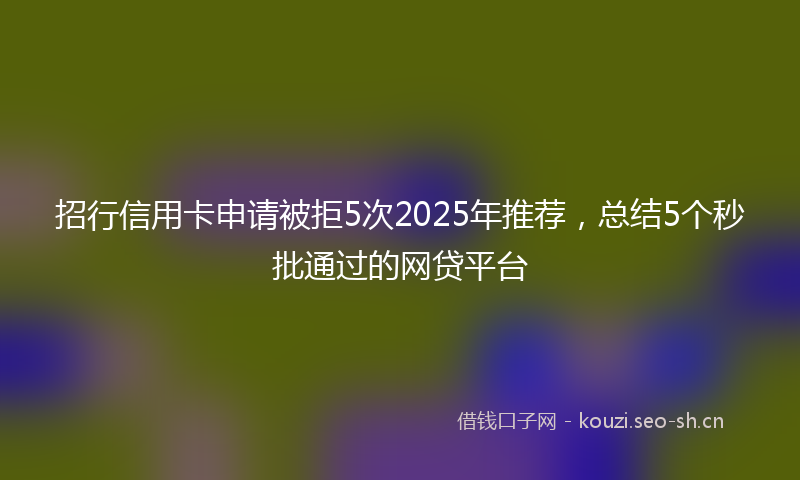 招行信用卡申请被拒5次2025年推荐，总结5个秒批通过的网贷平台