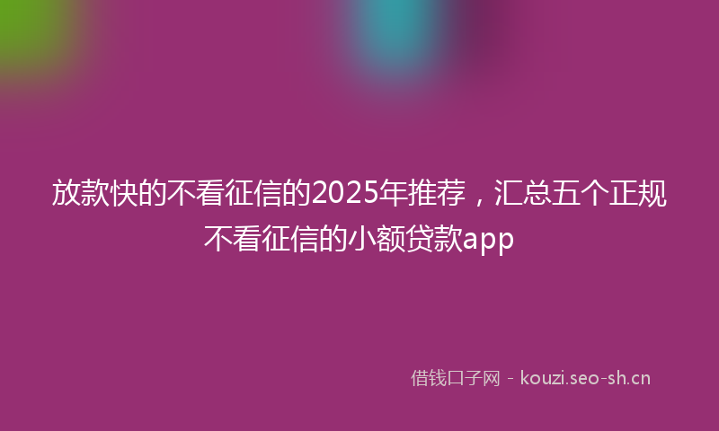 放款快的不看征信的2025年推荐，汇总五个正规不看征信的小额贷款app
