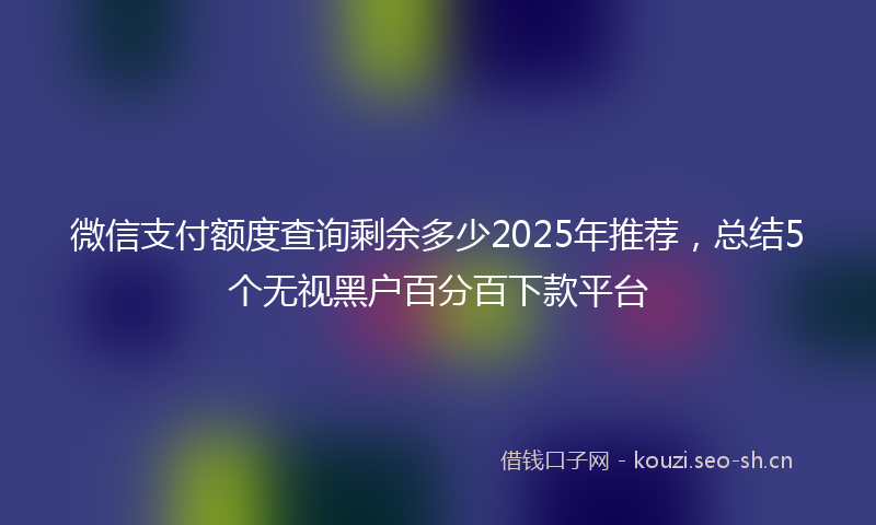 微信支付额度查询剩余多少2025年推荐，总结5个无视黑户百分百下款平台