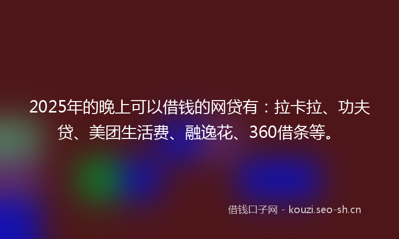 2025年的晚上可以借钱的网贷有：拉卡拉、功夫贷、美团生活费、融逸花、360借条等。