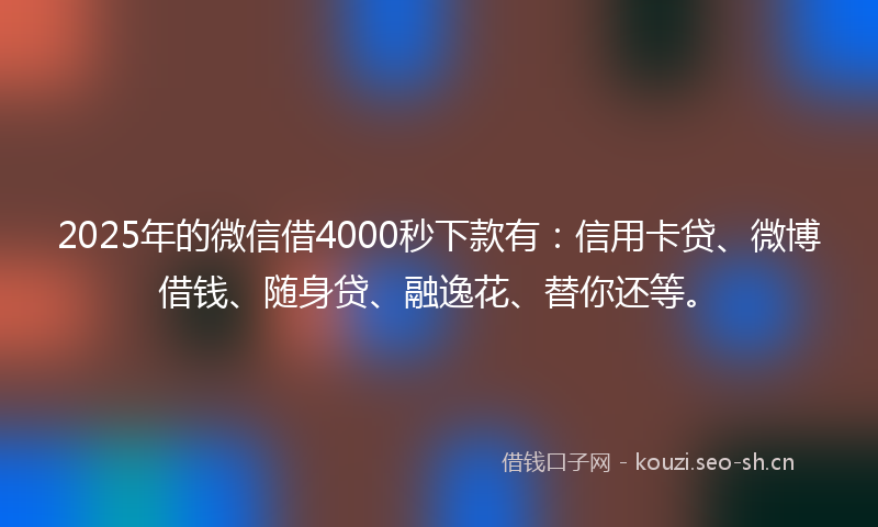2025年的微信借4000秒下款有：信用卡贷、微博借钱、随身贷、融逸花、替你还等。