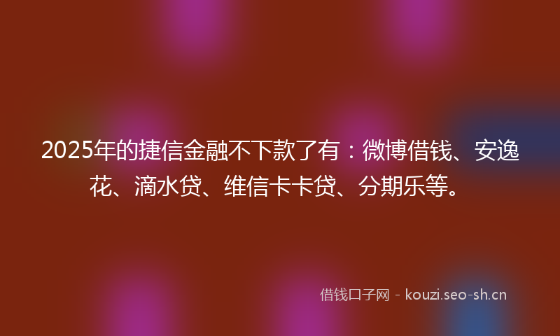 2025年的捷信金融不下款了有：微博借钱、安逸花、滴水贷、维信卡卡贷、分期乐等。