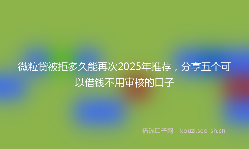微粒贷被拒多久能再次2025年推荐，分享五个可以借钱不用审核的口子