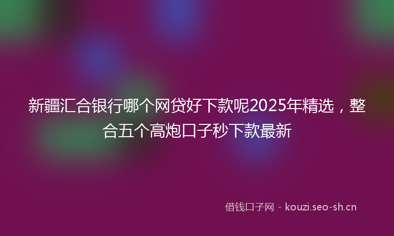 新疆汇合银行哪个网贷好下款呢2025年精选，整合五个高炮口子秒下款最新
