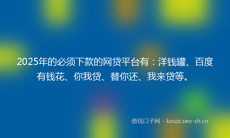 2025年的必须下款的网贷平台有：洋钱罐、百度有钱花、你我贷、替你还、我来贷等。