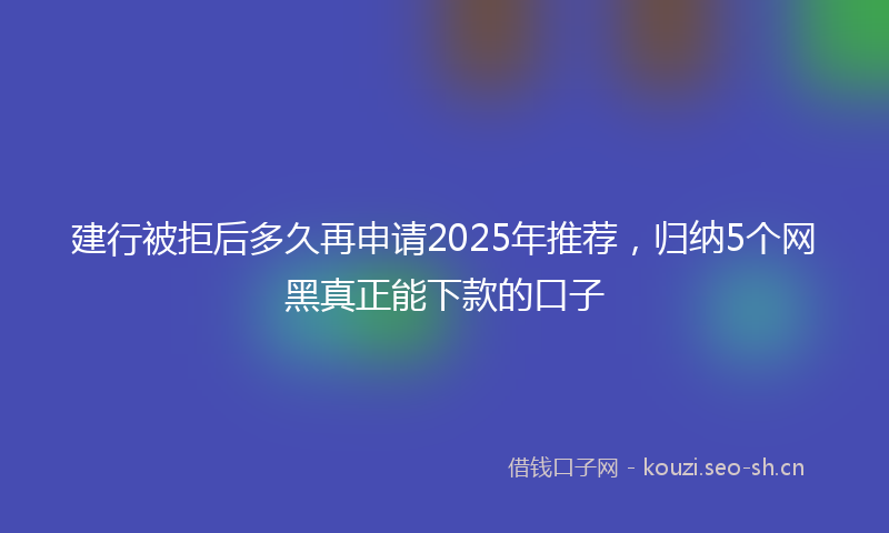建行被拒后多久再申请2025年推荐，归纳5个网黑真正能下款的口子