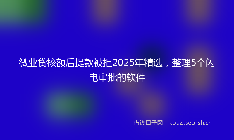 微业贷核额后提款被拒2025年精选，整理5个闪电审批的软件